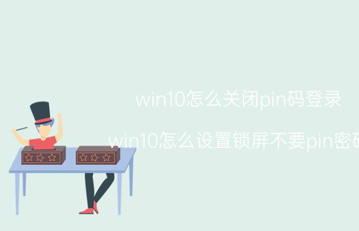 win10怎么关闭pin码登录 win10怎么设置锁屏不要pin密码？